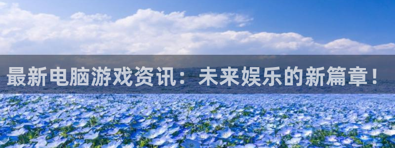 蓝冠娱乐平台注册资金多少：最新电脑游戏资讯：未来娱乐的新篇章