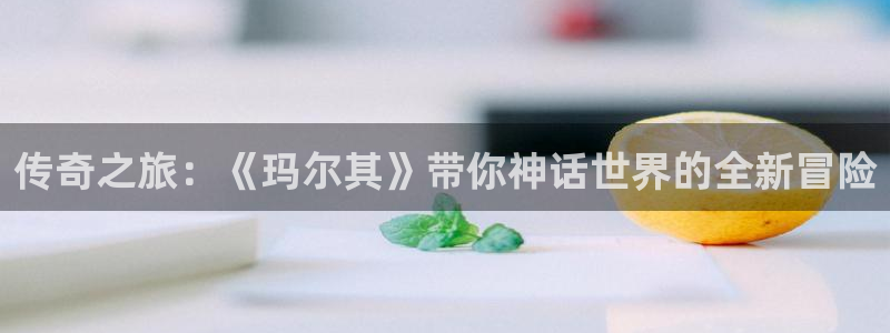蓝冠娱乐平台注册：传奇之旅：《玛尔其》带你神话世界的全新冒险