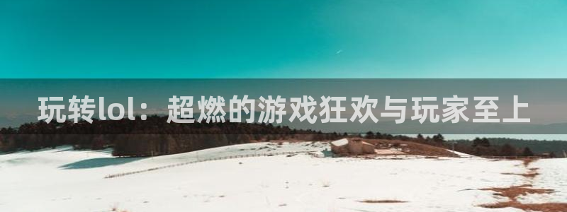 蓝冠娱乐平台注册:玩转lol:超燃的游戏狂欢与玩家至上