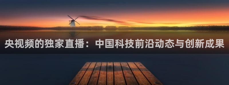 球神直播官网：央视频的独家直播：中国科技前沿动态与创新成果