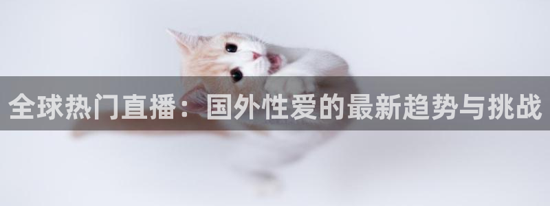 球神直播体育在线观看：全球热门直播：国外性爱的最新趋势与挑战