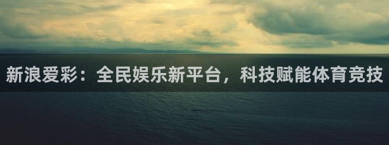 球神直播体育在线观看足球：新浪爱彩：全民娱乐新平台，科技赋能体育竞技