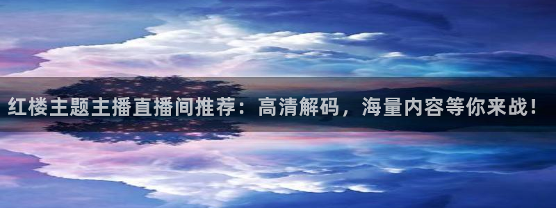 球神直播官网：红楼主题主播直播间推荐：高清解码，海量内容等你来战！