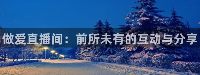 球神体育直播官网：做爱直播间：前所未有的互动与分享