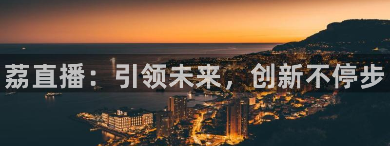 球神体育直播在线：荔直播：引领未来，创新不停步