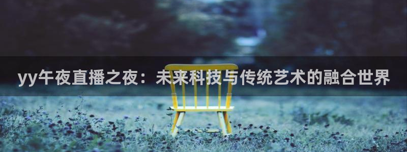 球神直播免费足球直播：yy午夜直播之夜：未来科技与传统艺术的融合世界