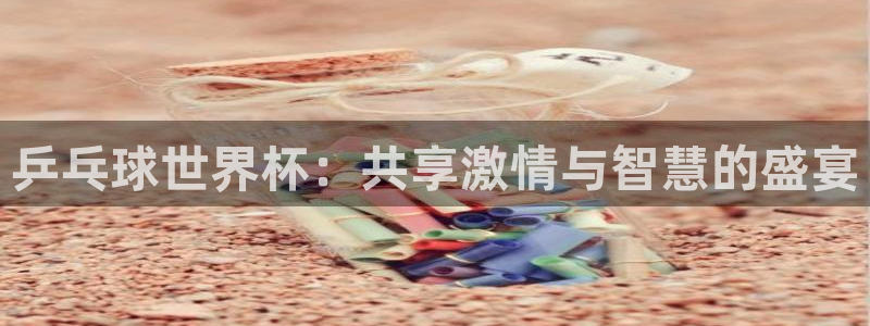 nba球神直播：乒乓球世界杯：共享激情与智慧的盛宴